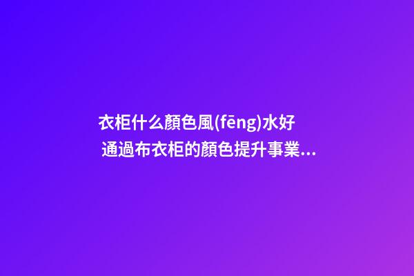 衣柜什么顏色風(fēng)水好 通過布衣柜的顏色提升事業(yè)運勢